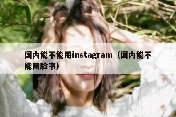 国内能不能用instagram（国内能不能用脸书） 第1张