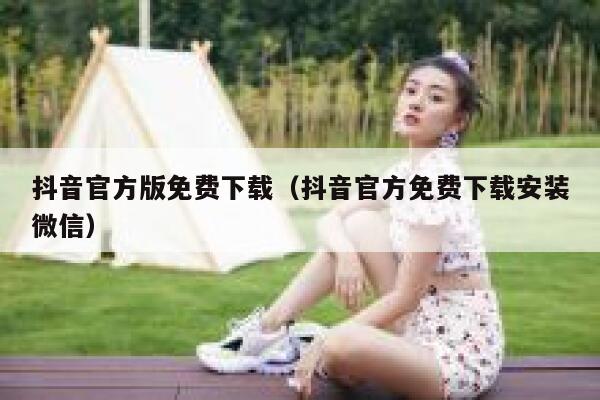 抖音官方版免费下载(抖音官方免费下载安装微信) 第1张 抖音官方版免费下载(抖音官方免费下载安装微信) 第1张