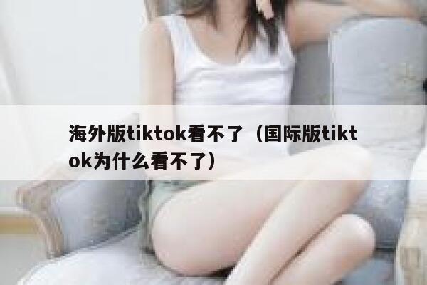海外版tiktok看不了（国际版tiktok为什么看不了） 第1张