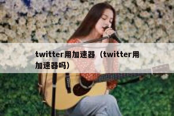 twitter用加速器（twitter用加速器吗） 第1张