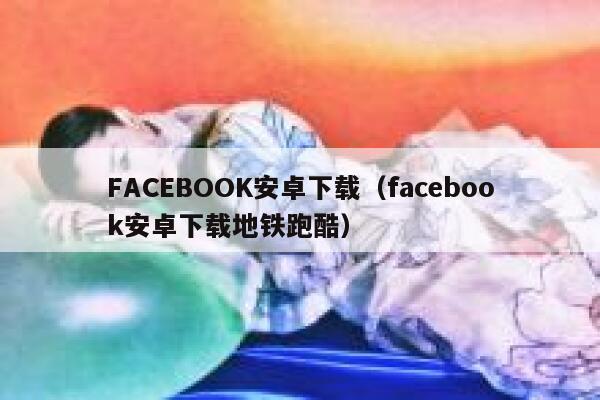 FACEBOOK安卓下载（facebook安卓下载地铁跑酷） 第1张