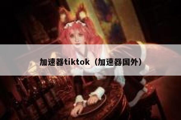 加速器tiktok（加速器国外） 第1张