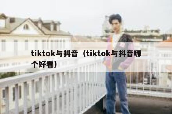tiktok与抖音（tiktok与抖音哪个好看） 第1张
