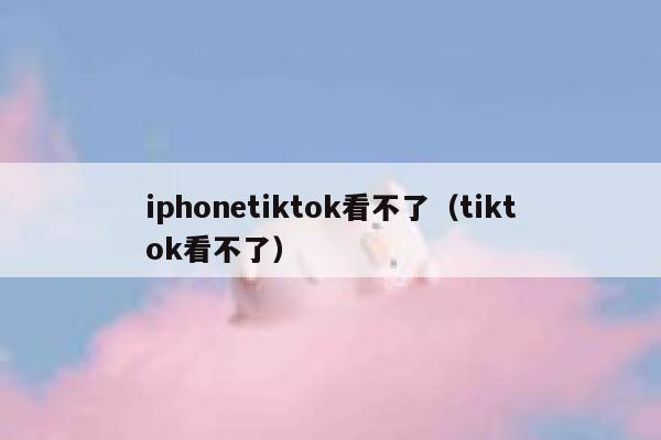 iphonetiktok看不了（tiktok看不了） 第1张