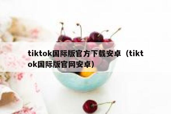 tiktok国际版官方下载安卓（tiktok国际版官网安卓） 第1张