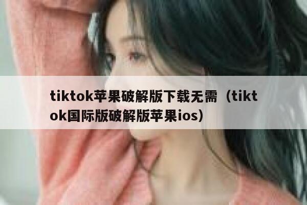 tiktok苹果破解版下载无需（tiktok国际版破解版苹果ios） 第1张