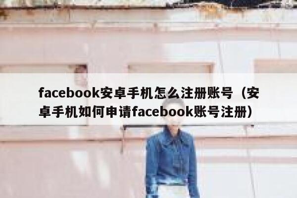facebook安卓手机怎么注册账号（安卓手机如何申请facebook账号注册） 第1张