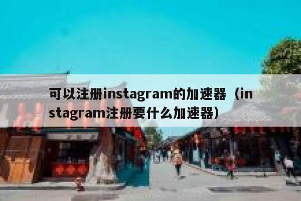 可以注册instagram的加速器（instagram注册要什么加速器） 第1张
