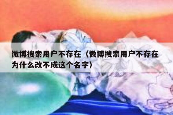 微博搜索用户不存在（微博搜索用户不存在 为什么改不成这个名字） 第1张