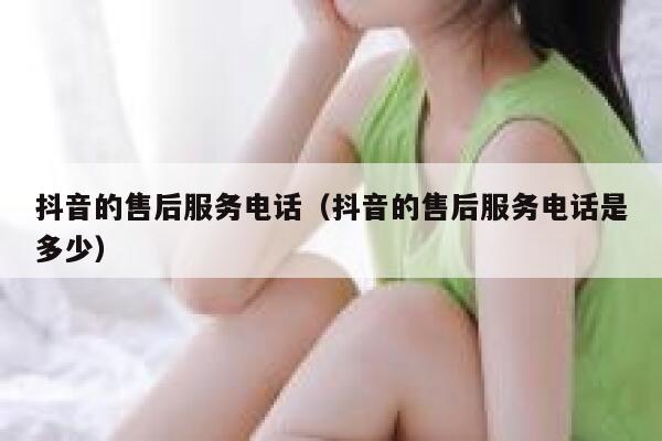 抖音的售后服务电话（抖音的售后服务电话是多少） 第1张