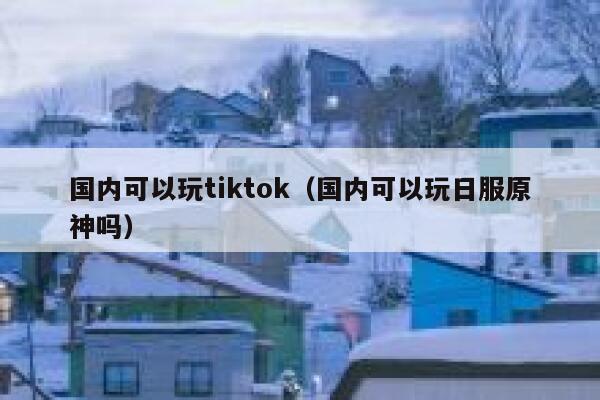 国内可以玩tiktok(国内可以玩日服原神吗) 第1张 国内可以玩tiktok(国内可以玩日服原神吗) 第1张