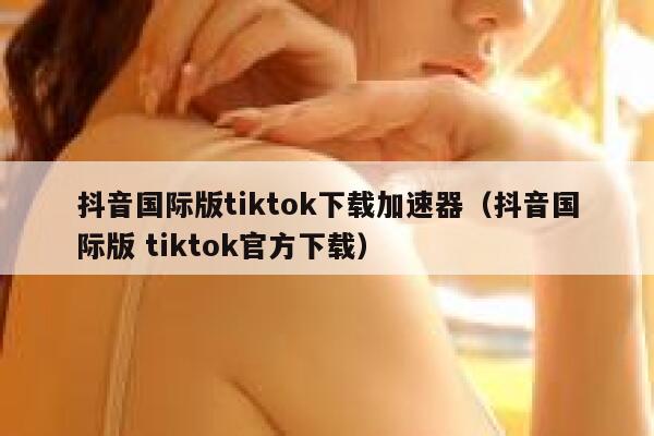 抖音国际版tiktok下载加速器(抖音国际版 tiktok官方下载) 第1张 抖音国际版tiktok下载加速器(抖音国际版 tiktok官方下载) 第1张