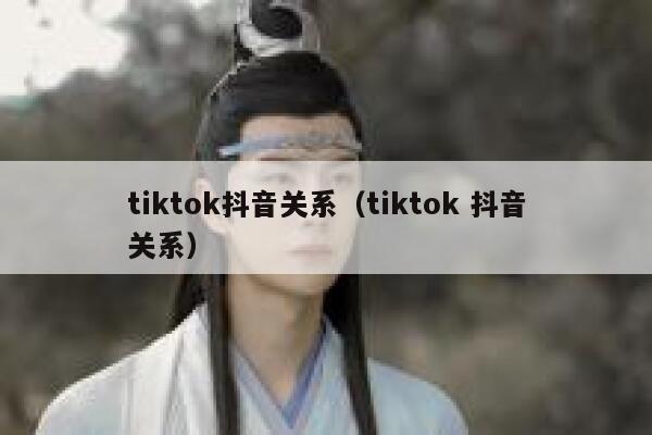 tiktok抖音关系（tiktok 抖音关系） 第1张