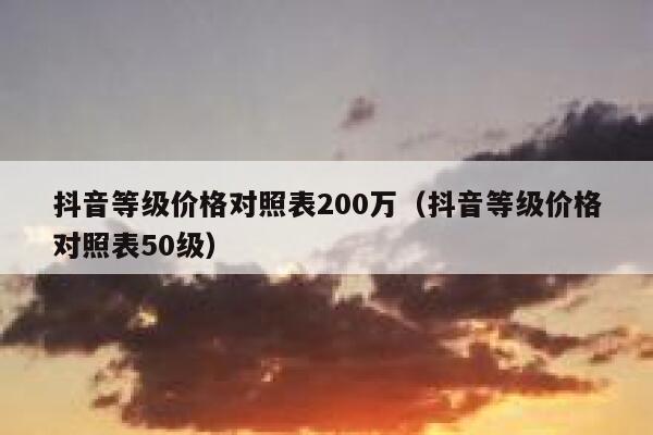 抖音等级价格对照表200万（抖音等级价格对照表50级） 第1张