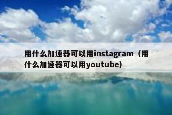 用什么加速器可以用instagram（用什么加速器可以用youtube） 第1张