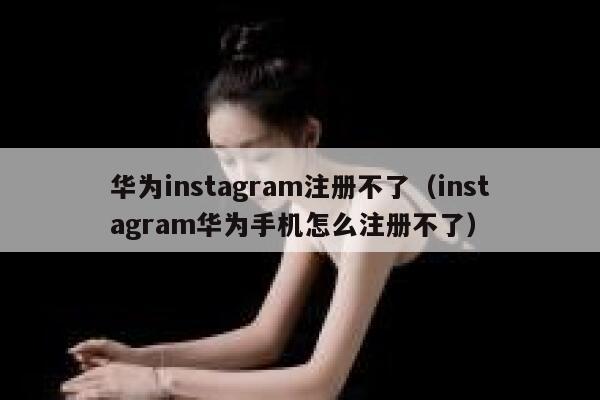 华为instagram注册不了（instagram华为手机怎么注册不了） 第1张