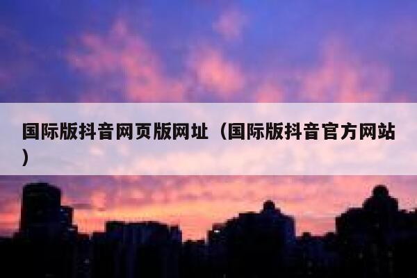 国际版抖音网页版网址（国际版抖音官方网站） 第1张
