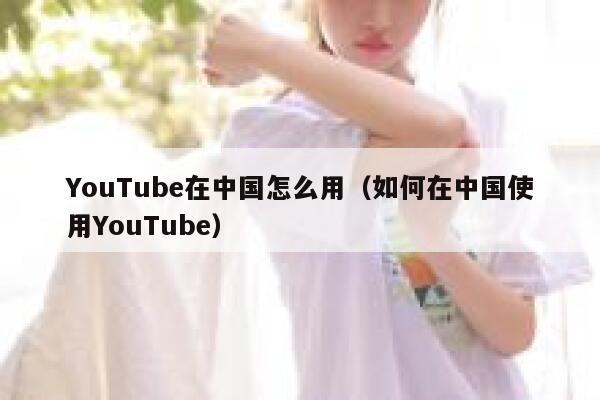 YouTube在中国怎么用（如何在中国使用YouTube） 第1张