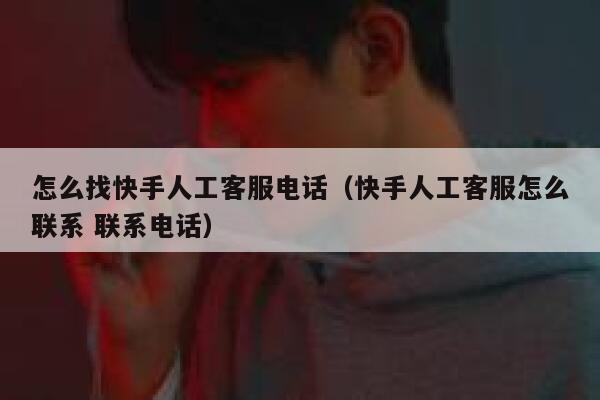怎么找快手人工客服电话（快手人工客服怎么联系 联系电话） 第1张