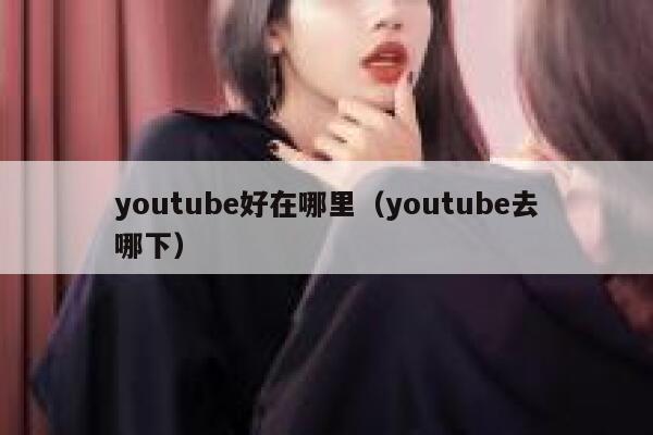 youtube好在哪里（youtube去哪下） 第1张