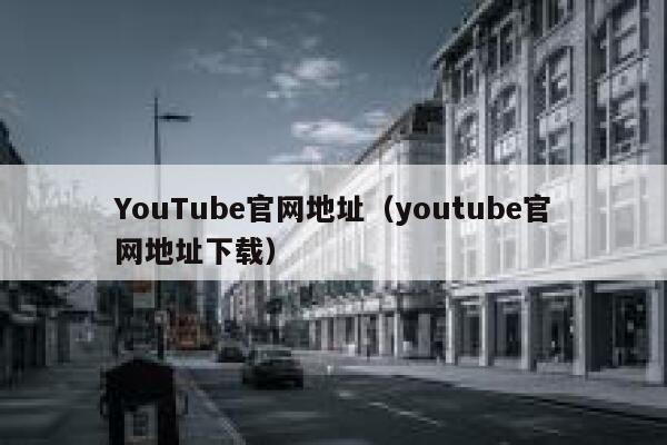YouTube官网地址（youtube官网地址下载） 第1张
