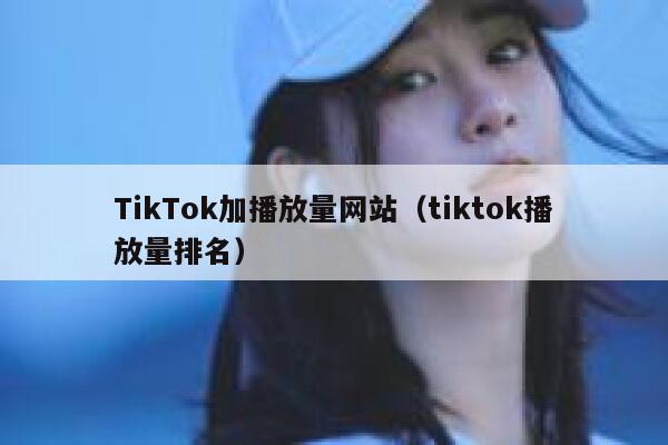 TikTok加播放量网站（tiktok播放量排名） 第1张