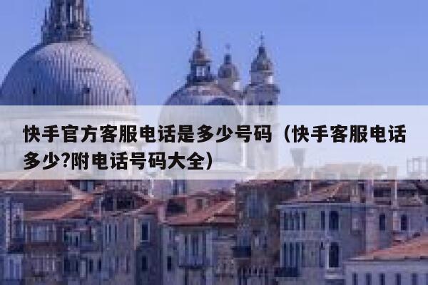 快手官方客服电话是多少号码（快手客服电话多少?附电话号码大全） 第1张