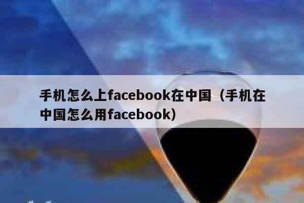 手机怎么上facebook在中国（手机在中国怎么用facebook） 第1张