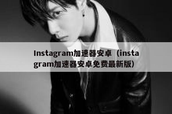 Instagram加速器安卓（instagram加速器安卓免费最新版） 第1张