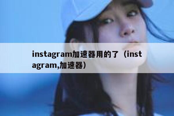 instagram加速器用的了（instagram,加速器） 第1张