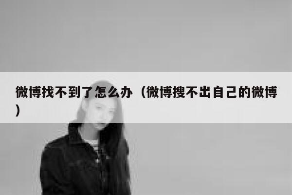 微博找不到了怎么办（微博搜不出自己的微博） 第1张