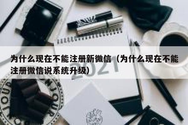为什么现在不能注册新微信（为什么现在不能注册微信说系统升级） 第1张