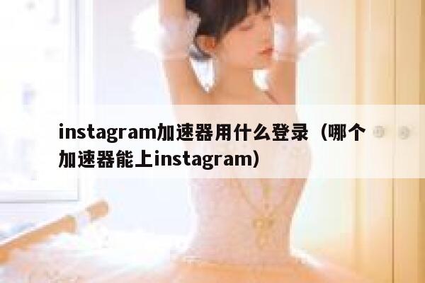 instagram加速器用什么登录（哪个加速器能上instagram） 第1张