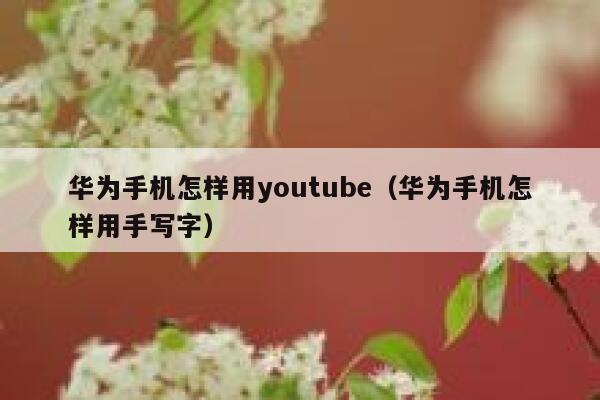 华为手机怎样用youtube（华为手机怎样用手写字） 第1张