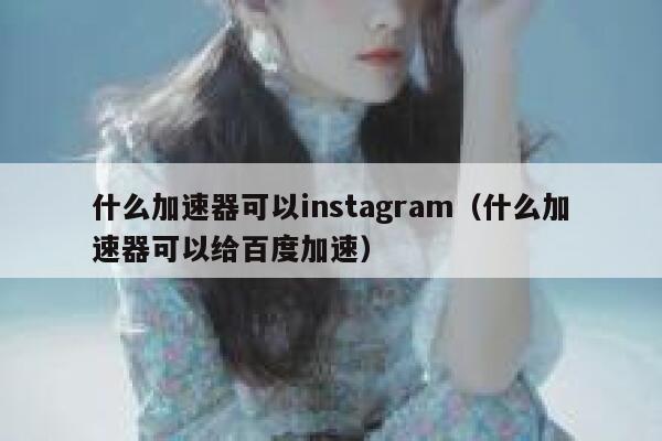 什么加速器可以instagram（什么加速器可以给百度加速） 第1张