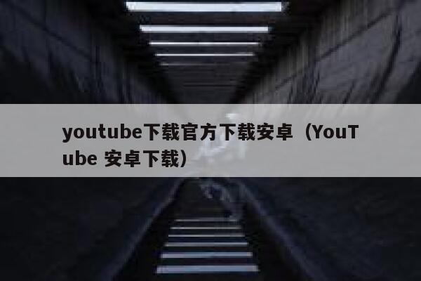 youtube下载官方下载安卓（YouTube 安卓下载） 第1张