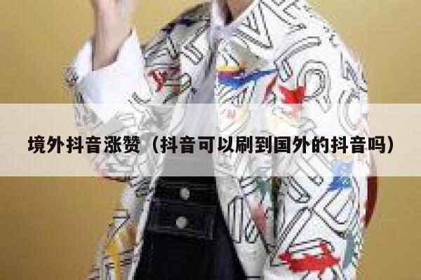 境外抖音涨赞（抖音可以刷到国外的抖音吗） 第1张