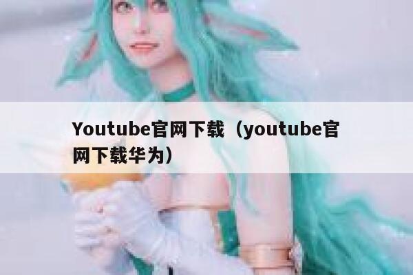 Youtube官网下载（youtube官网下载华为） 第1张