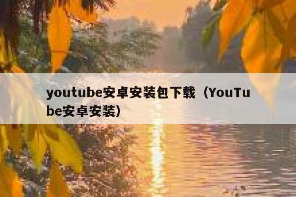 youtube安卓安装包下载（YouTube安卓安装） 第1张
