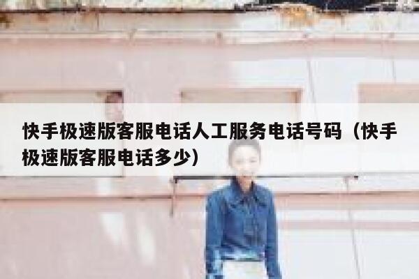 快手极速版客服电话人工服务电话号码（快手极速版客服电话多少） 第1张