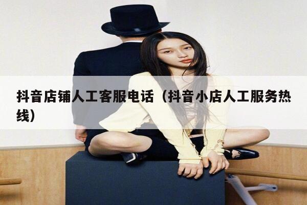 抖音店铺人工客服电话（抖音小店人工服务热线） 第1张