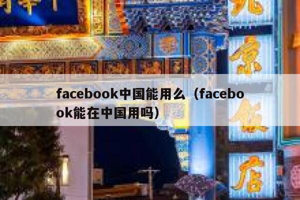 facebook中国能用么（facebook能在中国用吗） 第1张
