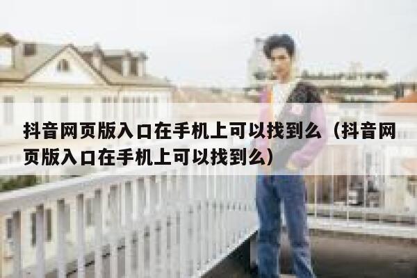 抖音网页版入口在手机上可以找到么（抖音网页版入口在手机上可以找到么） 第1张