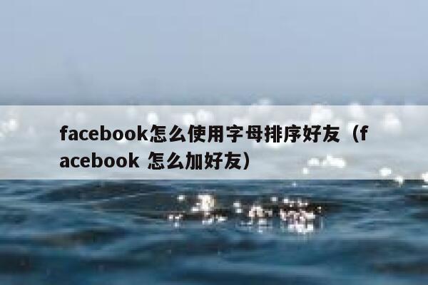 facebook怎么使用字母排序好友（facebook 怎么加好友） 第1张