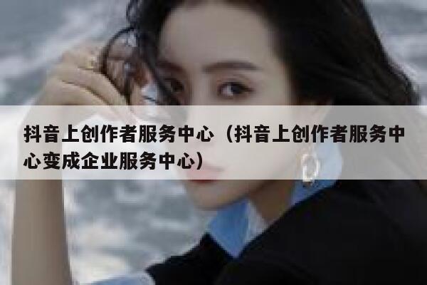 抖音上创作者服务中心（抖音上创作者服务中心变成企业服务中心） 第1张