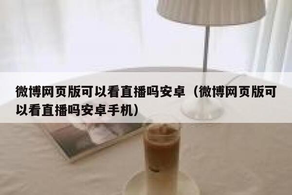 微博网页版可以看直播吗安卓（微博网页版可以看直播吗安卓手机） 第1张