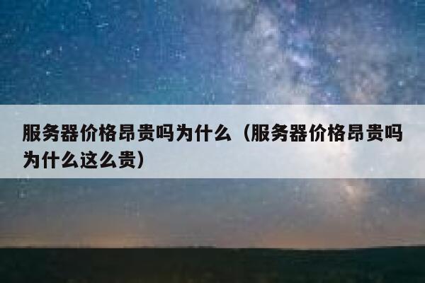 服务器价格昂贵吗为什么（服务器价格昂贵吗为什么这么贵） 第1张