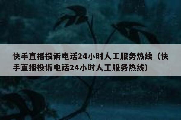 快手直播投诉电话24小时人工服务热线（快手直播投诉电话24小时人工服务热线） 第1张