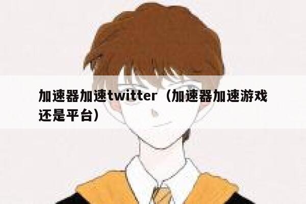 加速器加速twitter（加速器加速游戏还是平台） 第1张