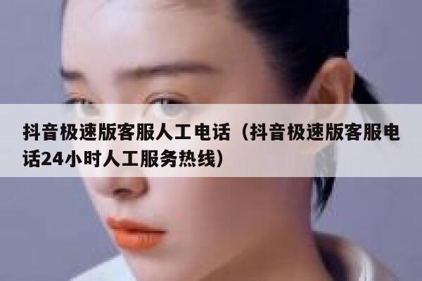 抖音极速版客服人工电话（抖音极速版客服电话24小时人工服务热线） 第1张